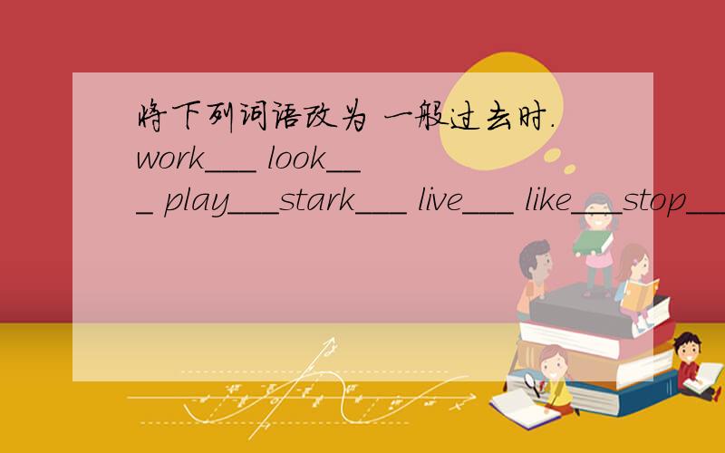 将下列词语改为 一般过去时.work___ look___ play___stark___ live___ like___stop___ study___ am/is___are___ do___ eat___buy___ go___ have/has___give___ put___ run___say___ take___ tell___write