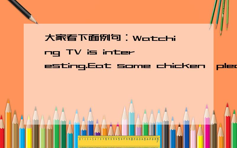 大家看下面例句：Watching TV is interesting.Eat some chicken,please.为什么第一个动词加ing,而下一个就不加?为什么?请详细地回答—What kind of noodles would you like?既然表示许多种面条中的一种,为什么kind