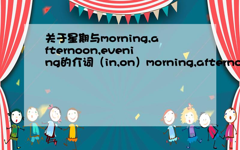 关于星期与morning,afternoon,evening的介词（in,on）morning,afternoon,evening的介词用in(如in the morning),但是,为什么星期几的morning,afternoon,evening（如Sunday morning）的介词就变成了on(如on Sunday morning)?