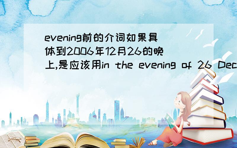 evening前的介词如果具体到2006年12月26的晚上,是应该用in the evening of 26 Dec 2006还是on the evening of 26 Dec 2006?