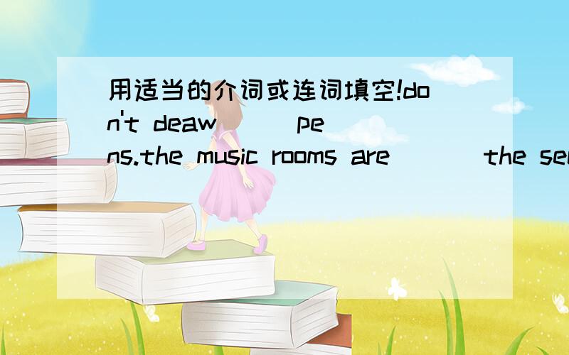 用适当的介词或连词填空!don't deaw ( )pens.the music rooms are ( ) the second floor.Mary helps her friends( )their chinesethey have no time( )rest.mike's brother can write a letter( )chinese.he is talking( ) his father ( )his new father.对