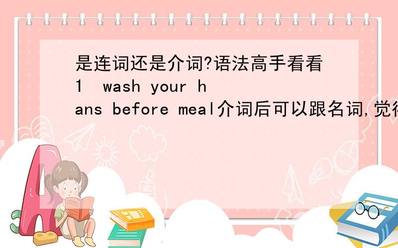 是连词还是介词?语法高手看看1  wash your hans before meal介词后可以跟名词,觉得是介词2  Don't drive after drink  不要酒后驾驶这里的after 是连词还是介词,觉得不是介词了,介词的话要用drinking 了吧.Do