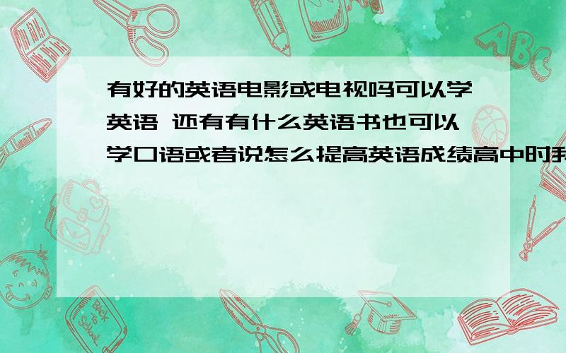 有好的英语电影或电视吗可以学英语 还有有什么英语书也可以学口语或者说怎么提高英语成绩高中时我的...有好的英语电影或电视吗可以学英语 还有有什么英语书也可以学口语或者说怎么