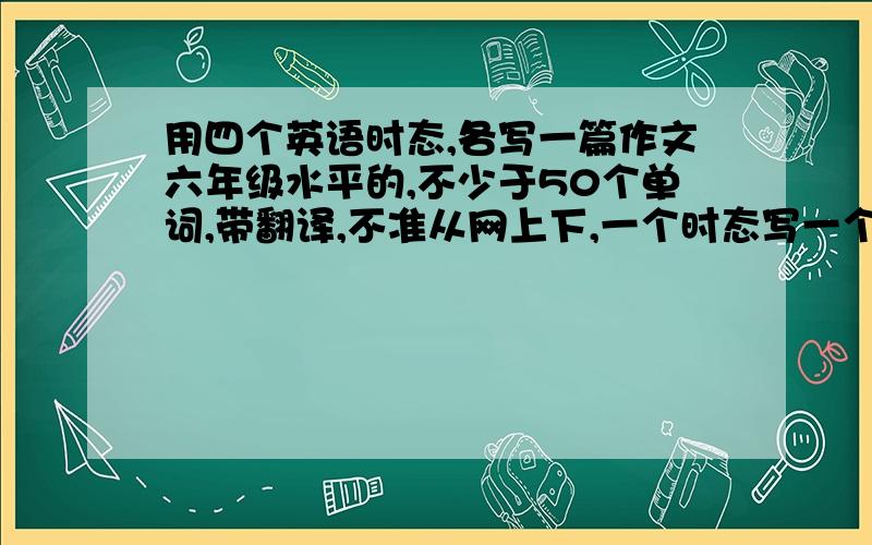 用四个英语时态,各写一篇作文六年级水平的,不少于50个单词,带翻译,不准从网上下,一个时态写一个.