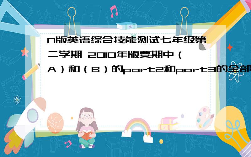 N版英语综合技能测试七年级第二学期 2010年版要期中（A）和（B）的part2和part3的全部答案快.