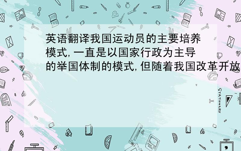 英语翻译我国运动员的主要培养模式,一直是以国家行政为主导的举国体制的模式,但随着我国改革开放,以市场为取向的经济体制使原有的体育体制与其出现了冲突和矛盾,自20世经80年代以来,