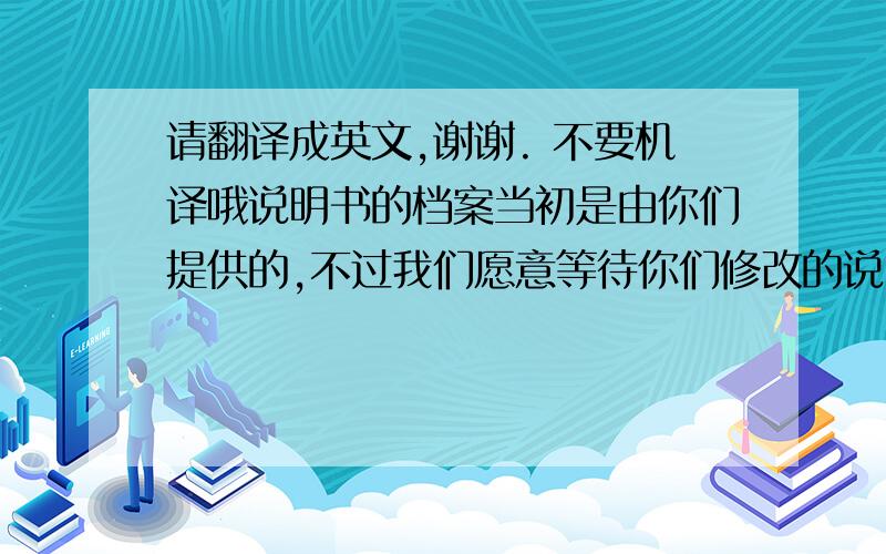 请翻译成英文,谢谢. 不要机译哦说明书的档案当初是由你们提供的,不过我们愿意等待你们修改的说明书并安排重新印刷寄给你们.