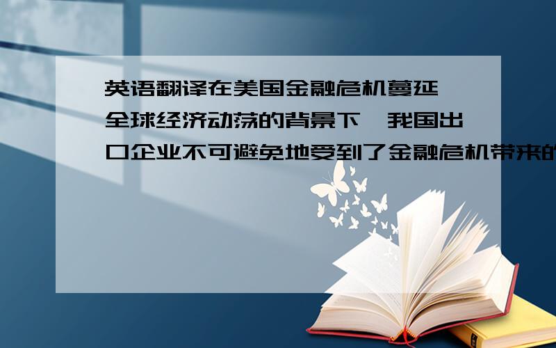 英语翻译在美国金融危机蔓延、全球经济动荡的背景下,我国出口企业不可避免地受到了金融危机带来的一系列负面效应,如何抵御风险,度过难关是当前出口企业面临的重大课题.本文以消费市