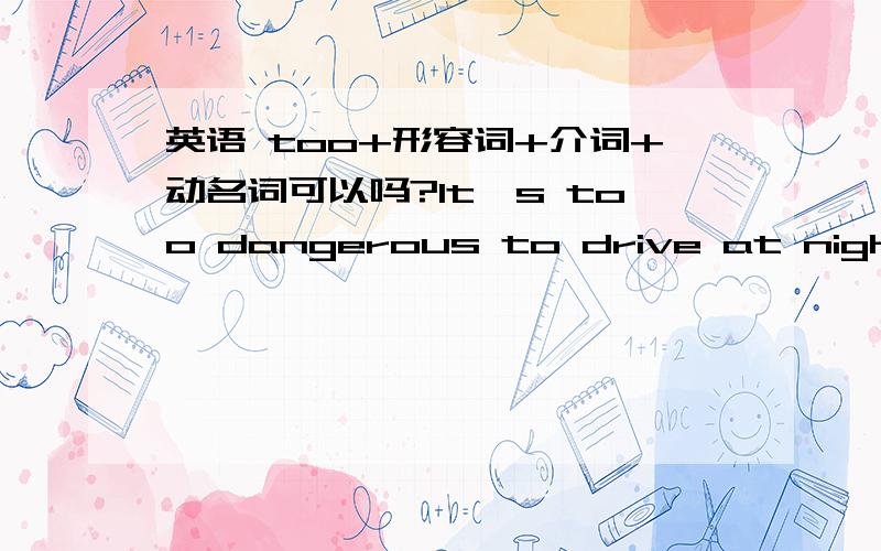 英语 too+形容词+介词+动名词可以吗?It's too dangerous to drive at night.可以用It's too dangerous to driving at night.是一个意思么? 详细说下