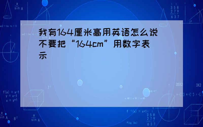 我有164厘米高用英语怎么说不要把“164cm”用数字表示