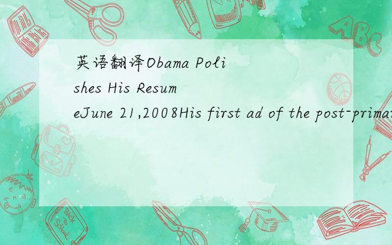 英语翻译Obama Polishes His ResumeJune 21,2008His first ad of the post-primary season puffs up his legislative accomplishments.SummaryObama has released his first post-primary ad,a 60-second spot that's airing in 18 battleground states.In effect,