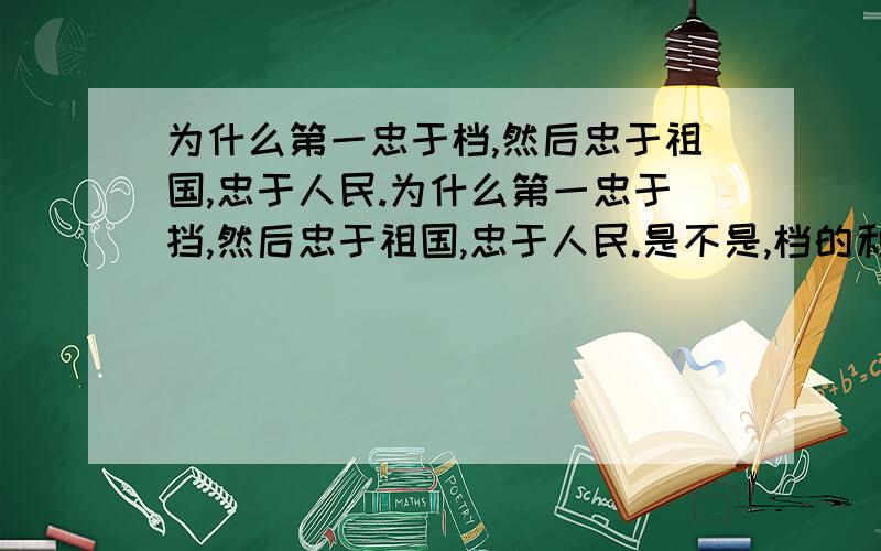 为什么第一忠于档,然后忠于祖国,忠于人民.为什么第一忠于挡,然后忠于祖国,忠于人民.是不是,档的利益最大,是不是人民和档发生矛盾,可以吧枪口对准人民.军队不是国家的,是不是为了挡的