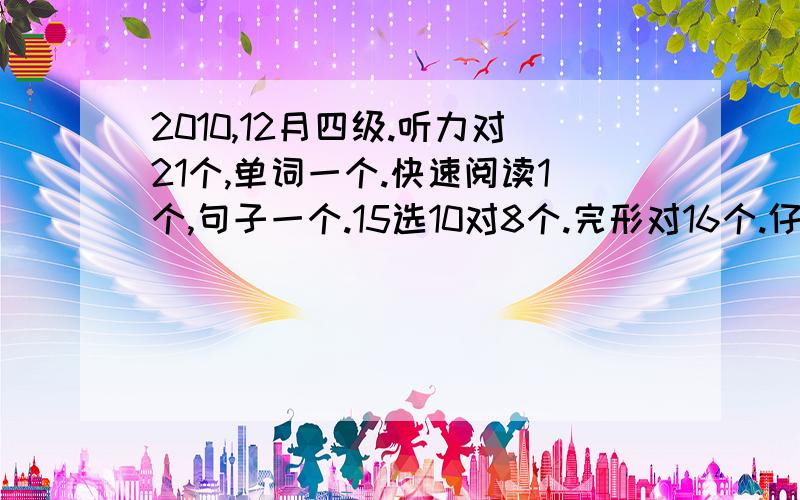 2010,12月四级.听力对21个,单词一个.快速阅读1个,句子一个.15选10对8个.完形对16个.仔细阅读对7个