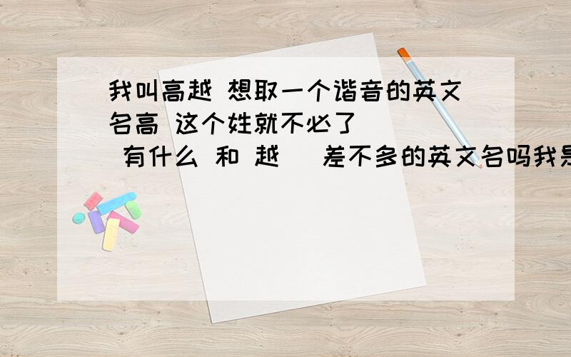 我叫高越 想取一个谐音的英文名高 这个姓就不必了     有什么 和 越   差不多的英文名吗我是女的