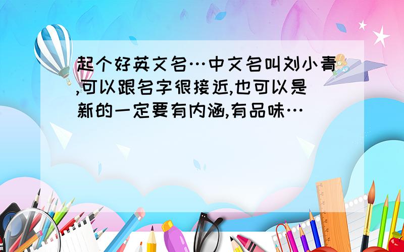 起个好英文名…中文名叫刘小青,可以跟名字很接近,也可以是新的一定要有内涵,有品味…