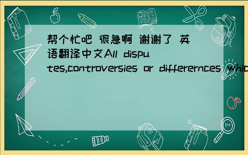 帮个忙吧 很急啊 谢谢了 英语翻译中文All disputes,controversies or differernces which may arise between (the) seller and (the) buyer,out of or in relation to or in connection with this contract,or the breach thereof,shall be finally set