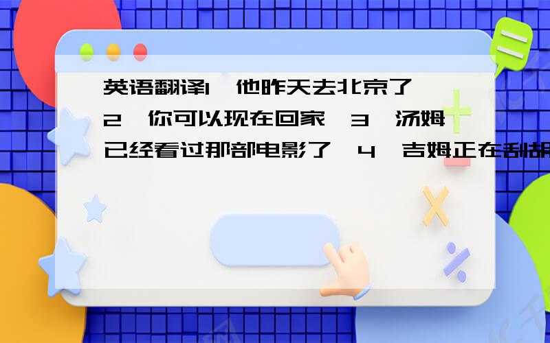 英语翻译1、他昨天去北京了,2、你可以现在回家,3、汤姆已经看过那部电影了,4、吉姆正在刮胡子,5、萨姆明天要飞往上海,6、她前天在家,7、你去年买了那辆车,8、我们不能睡觉,9、他不会种