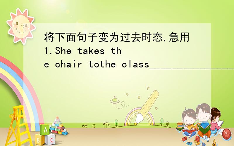 将下面句子变为过去时态,急用1.She takes the chair tothe class__________________________________2.They study for the math test__________________________________3.The children play volleyball on the playground_______________________________