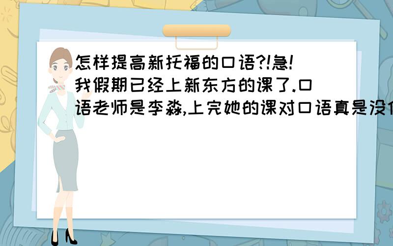 怎样提高新托福的口语?!急!我假期已经上新东方的课了.口语老师是李淼,上完她的课对口语真是没什么启发.我还是喜欢比较应试的,她教的内容不适合我,在她那我除了笑话什么都没学到.顺便