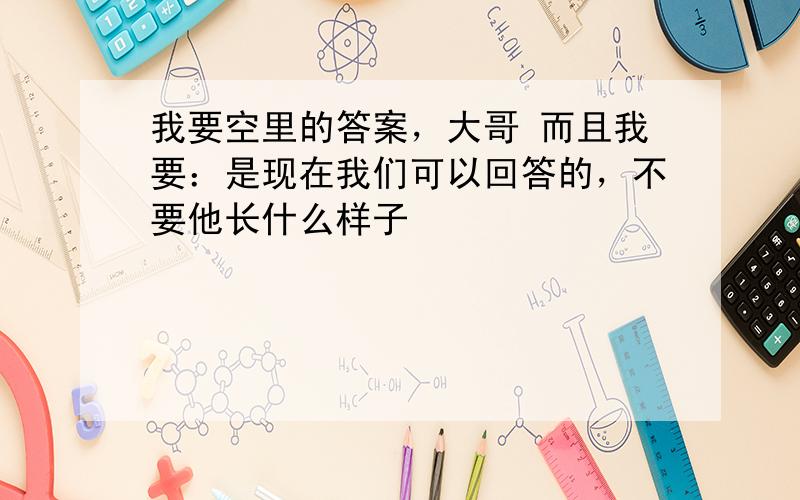 我要空里的答案，大哥 而且我要：是现在我们可以回答的，不要他长什么样子