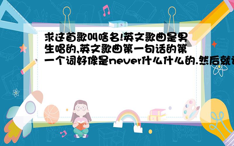 求这首歌叫啥名!英文歌曲是男生唱的,英文歌曲第一句话的第一个词好像是never什么什么的.然后就记得中间一部分是（来 me take you home来 ）PS：我英文不行,那个（来）是个英文单词,偶打不来