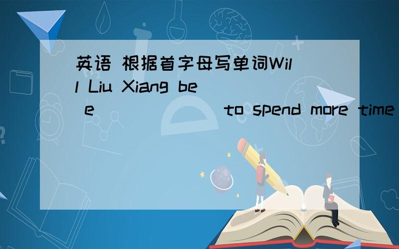 英语 根据首字母写单词Will Liu Xiang be e_______to spend more time away from sport?Liu Xiang is chosen to r______China.
