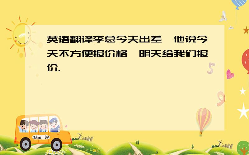 英语翻译李总今天出差,他说今天不方便报价格,明天给我们报价.