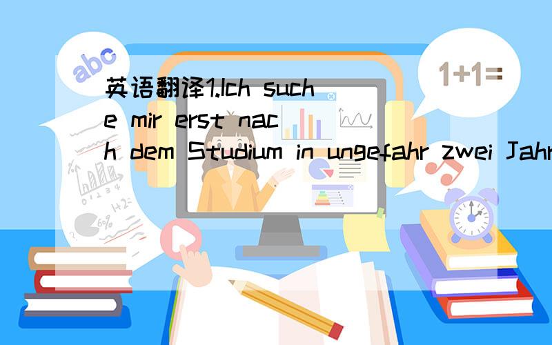 英语翻译1.Ich suche mir erst nach dem Studium in ungefahr zwei Jahren eine Wohnung.2.Bei uns ist immer was los.3.Hoffentlich gefallt es Ihnen bei mir.