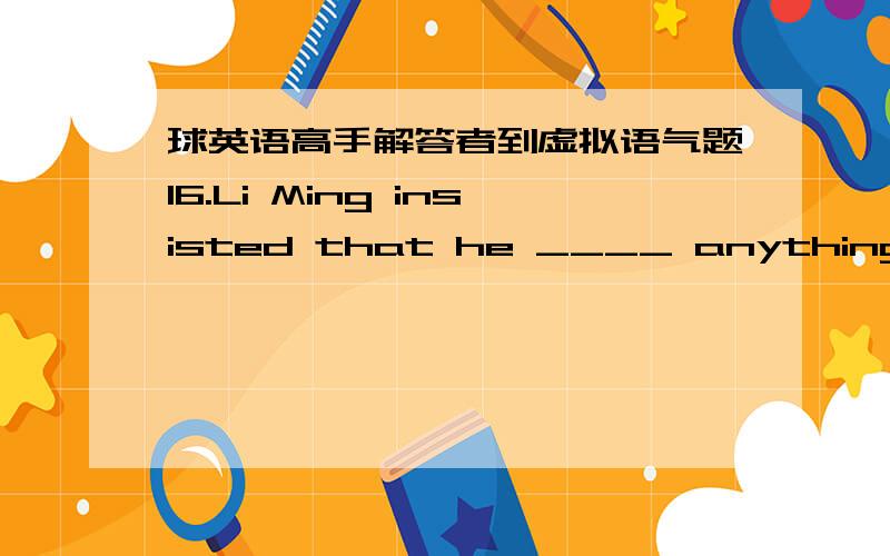 球英语高手解答者到虚拟语气题16.Li Ming insisted that he ____ anything at all.A.hadn't stolen B.shouldn't steal C.doesn't steal D.steal选什么及为什么选这个（解释一下语法点）