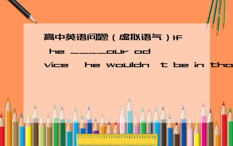 高中英语问题（虚拟语气）If he ____our advice ,he wouldn't be in that terrible situation A.follows B.could follow C.had followed D.has follows我知道答案,但我选的A,主句是would+do原,前面应与过去或将来相反啊,为什么