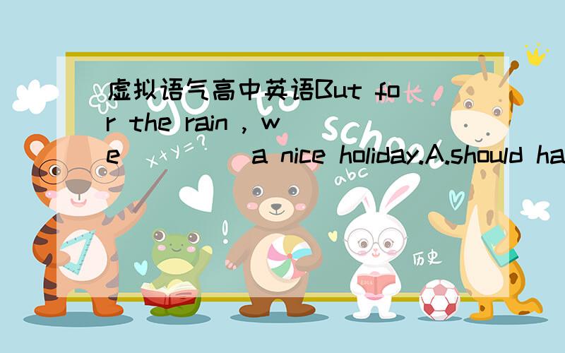 虚拟语气高中英语But for the rain , we ____ a nice holiday.A.should haveB.wuold have hadC.would have D.will have had如果是虚拟语气,那么为什么C不行呢?如果说是＂本应该做某事＂那D为什么不行?