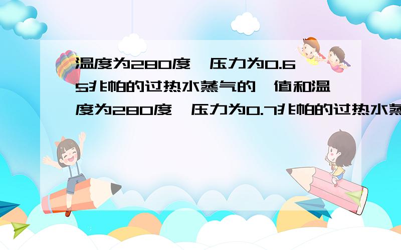 温度为280度,压力为0.65兆帕的过热水蒸气的焓值和温度为280度,压力为0.7兆帕的过热水蒸气的焓值是多少?