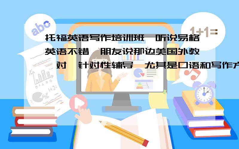 托福英语写作培训班,听说易格英语不错,朋友说那边美国外教一对一针对性辅导,尤其是口语和写作方面提高很大,有上过课的吗-