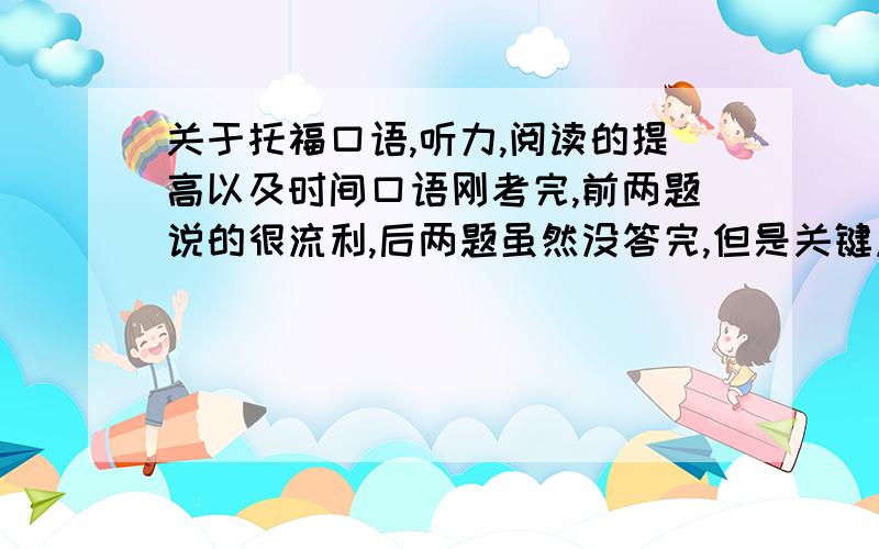 关于托福口语,听力,阅读的提高以及时间口语刚考完,前两题说的很流利,后两题虽然没答完,但是关键点基本也有了,听的都很明白,结果拿了19分,觉得是批的时候压分了.这次的写作也是,拿了24,