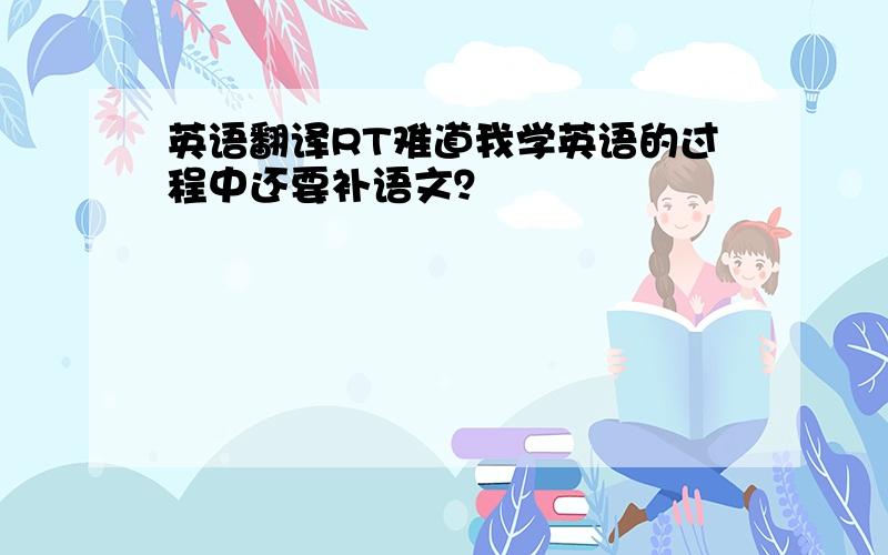 英语翻译RT难道我学英语的过程中还要补语文？