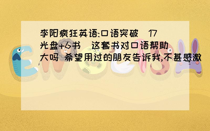 李阳疯狂英语:口语突破(17光盘+6书)这套书对口语帮助大吗 希望用过的朋友告诉我,不甚感激