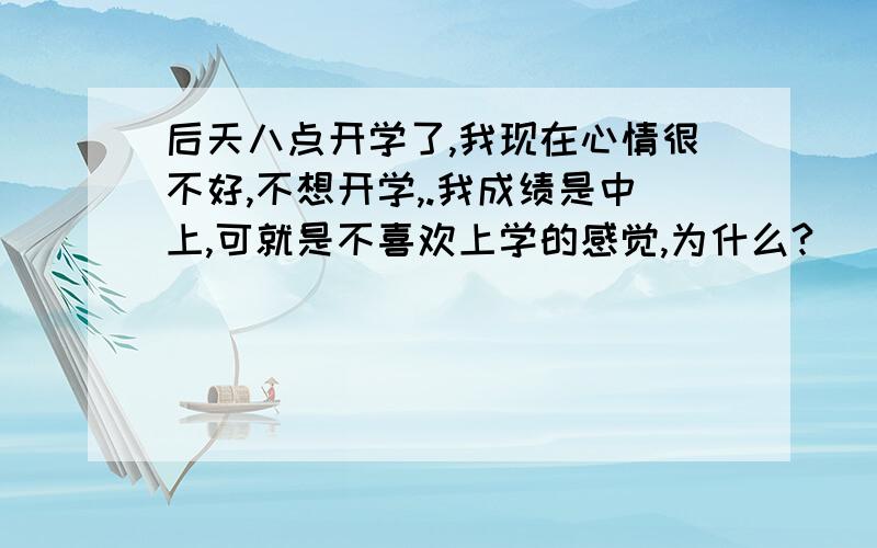 后天八点开学了,我现在心情很不好,不想开学,.我成绩是中上,可就是不喜欢上学的感觉,为什么?