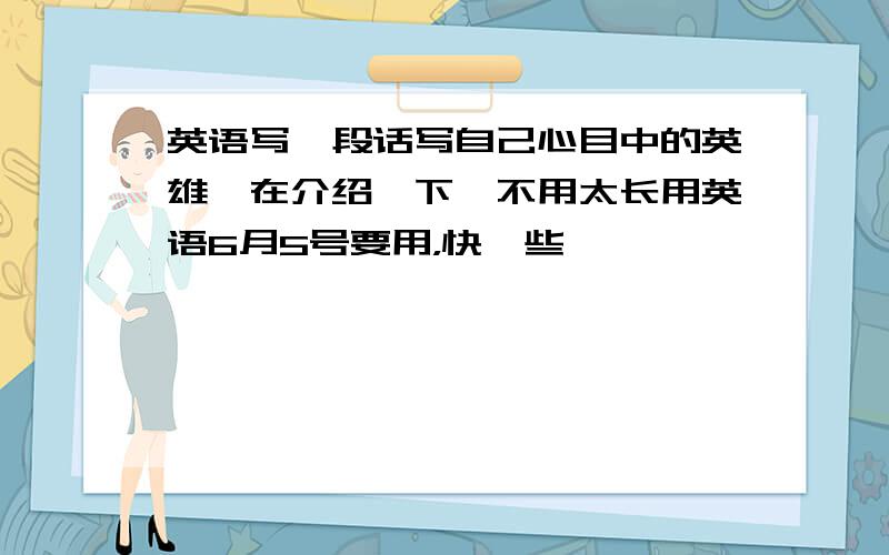 英语写一段话写自己心目中的英雄,在介绍一下,不用太长用英语6月5号要用，快一些