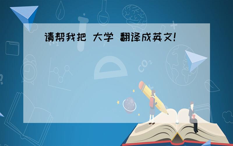 请帮我把 大学 翻译成英文!