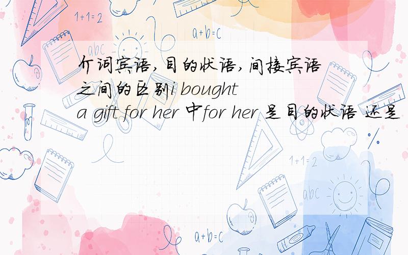 介词宾语,目的状语,间接宾语之间的区别i bought a gift for her 中for her 是目的状语 还是 介词宾语 还是 间接宾语