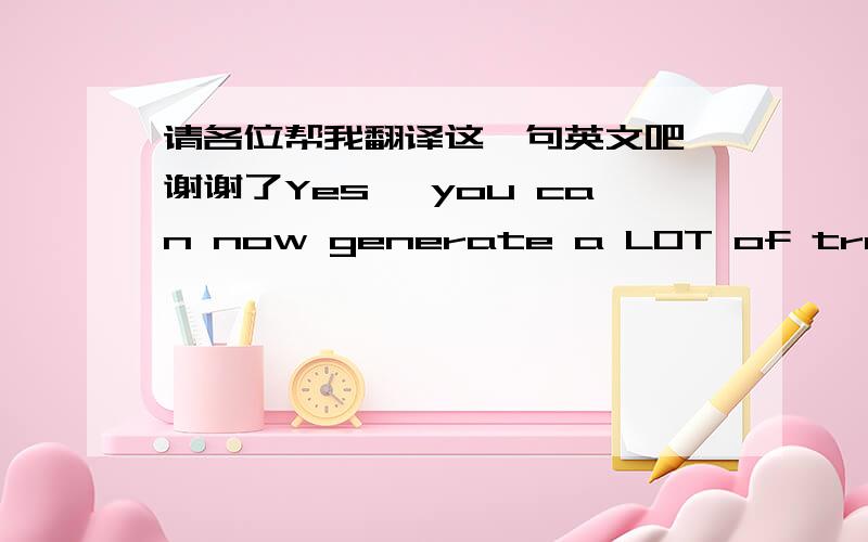 请各位帮我翻译这一句英文吧,谢谢了Yes, you can now generate a LOT of traffic by using this method in a variety of markets, but your results are driven solely by your ability to effectively compel your visitors to ACT on a  desired cour