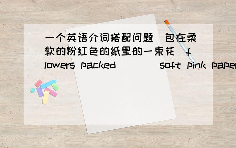 一个英语介词搭配问题[包在柔软的粉红色的纸里的一束花]flowers packed ___ soft pink paper.a.in b.by 选择哪个是最符合英文习惯的?