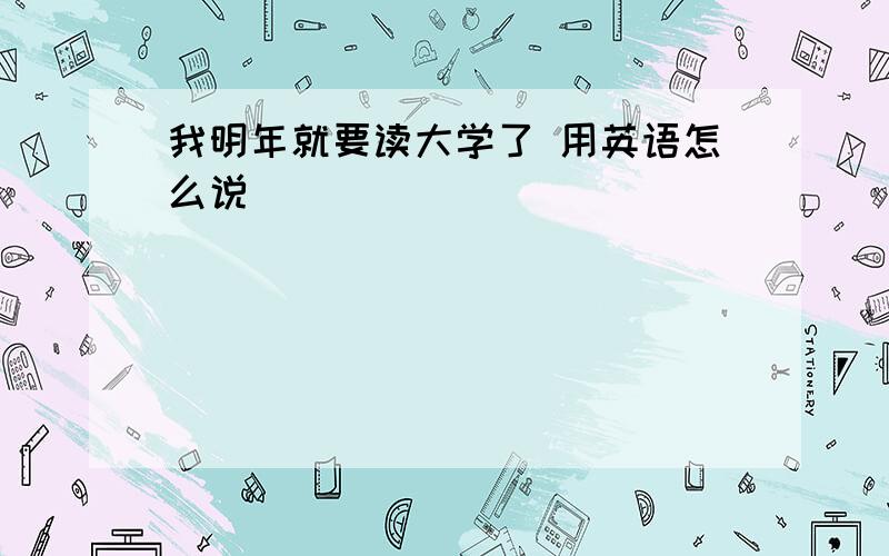 我明年就要读大学了 用英语怎么说