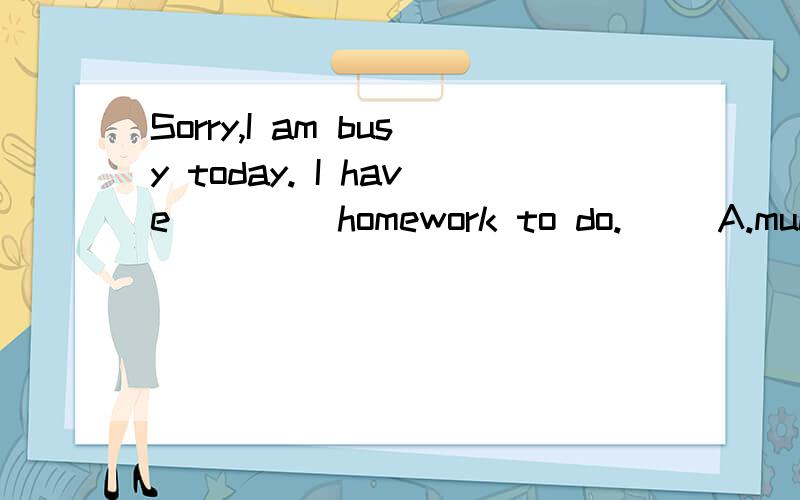Sorry,I am busy today. I have ____homework to do.     A.much too B.too much C.too many D.many too请英语高手解答（顺便解释下）