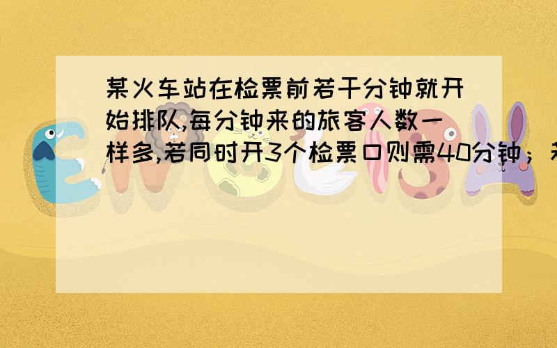 某火车站在检票前若干分钟就开始排队,每分钟来的旅客人数一样多,若同时开3个检票口则需40分钟；若同时开4某火车站在检票前若干分钟就开始排队,假设每分钟来的旅客人数一样多,若同时