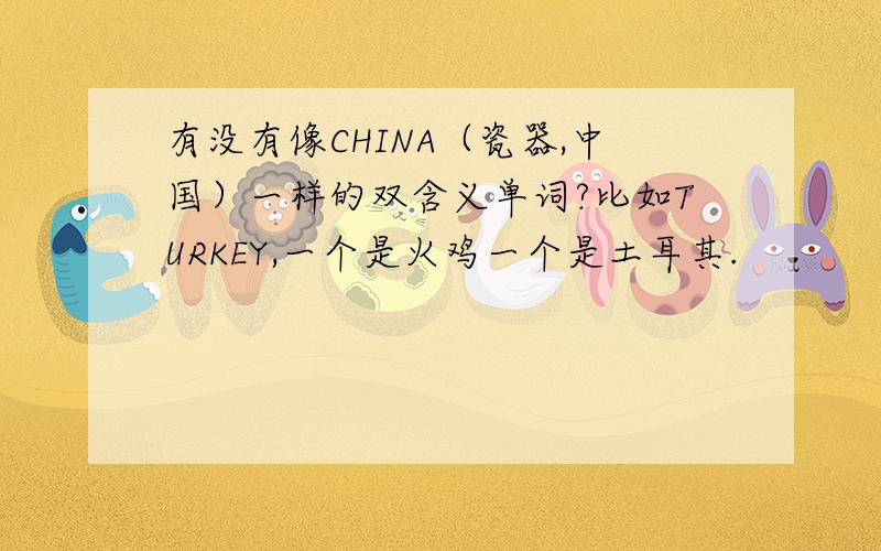有没有像CHINA（瓷器,中国）一样的双含义单词?比如TURKEY,一个是火鸡一个是土耳其.