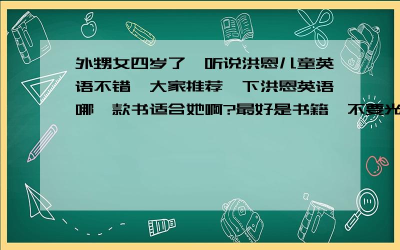 外甥女四岁了,听说洪恩儿童英语不错,大家推荐一下洪恩英语哪一款书适合她啊?最好是书籍,不要光盘