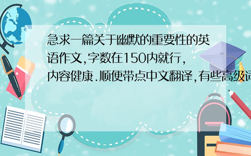 急求一篇关于幽默的重要性的英语作文,字数在150内就行,内容健康.顺便带点中文翻译,有些高级词汇我还不认识呢~复制的朋友就算啦啊~需要原创的.