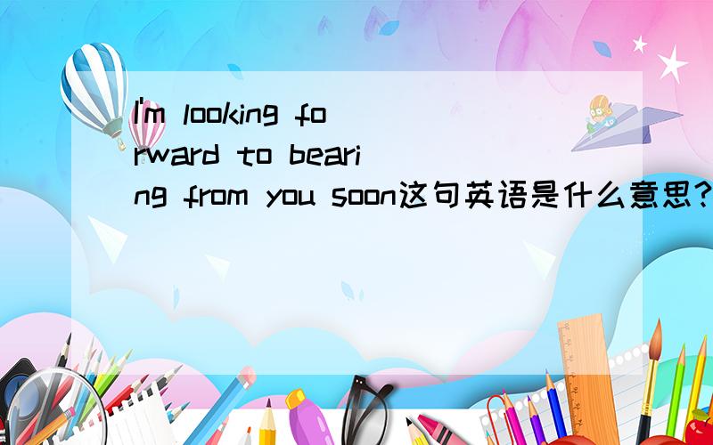 I'm looking forward to bearing from you soon这句英语是什么意思?