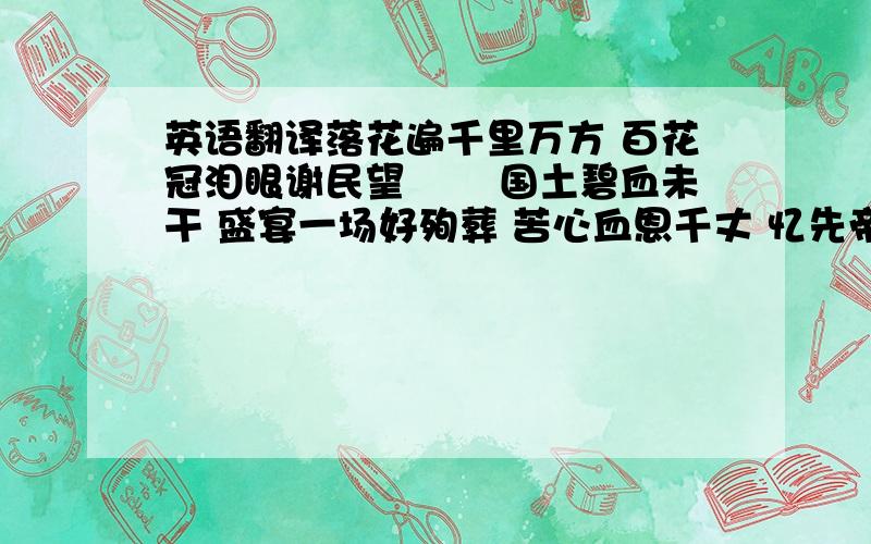 英语翻译落花遍千里万方 百花冠泪眼谢民望 　　国土碧血未干 盛宴一场好殉葬 苦心血恩千丈 忆先帝梦里别有感伤 　　国破与家亡 看落絮飘零现况 　　生关死劫历遍城门穷巷 　　世显永